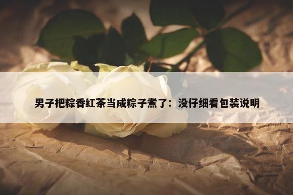 男子把粽香红茶当成粽子煮了：没仔细看包装说明