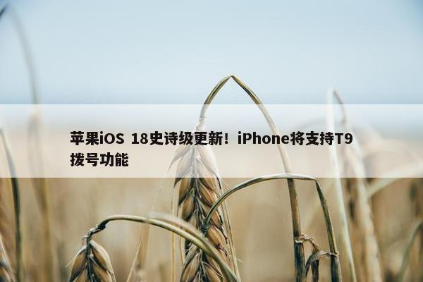 苹果iOS 18史诗级更新！iPhone将支持T9拨号功能