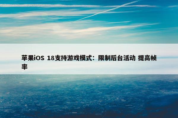 苹果iOS 18支持游戏模式：限制后台活动 提高帧率