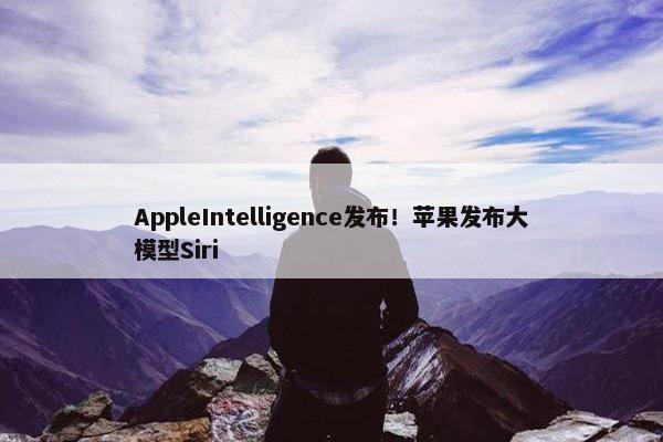 AppleIntelligence发布！苹果发布大模型Siri