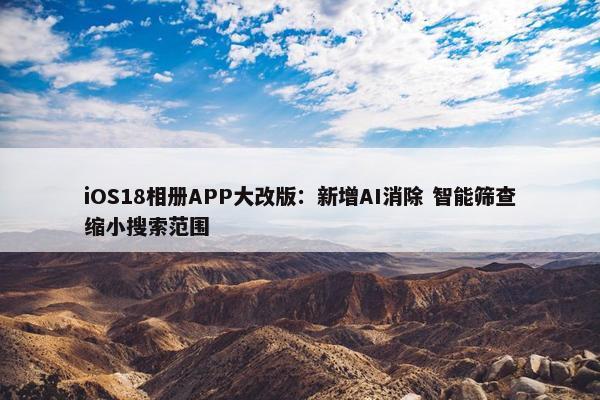 iOS18相册APP大改版：新增AI消除 智能筛查缩小搜索范围