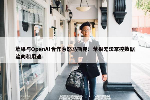 苹果与OpenAI合作惹怒马斯克：苹果无法掌控数据流向和用途