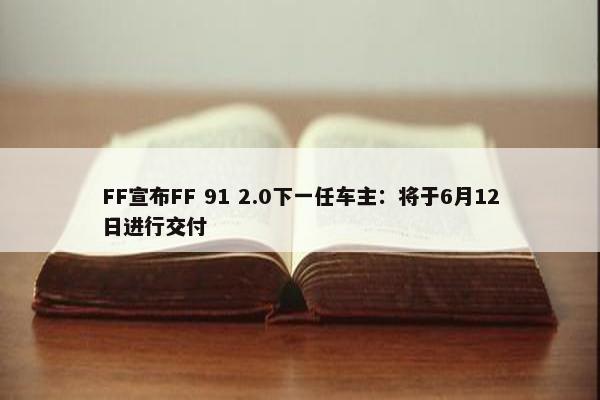 FF宣布FF 91 2.0下一任车主：将于6月12日进行交付