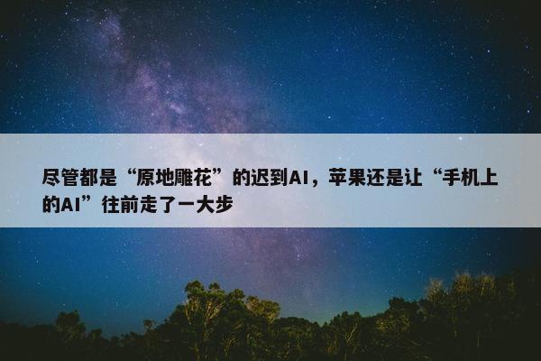 尽管都是“原地雕花”的迟到AI，苹果还是让“手机上的AI”往前走了一大步