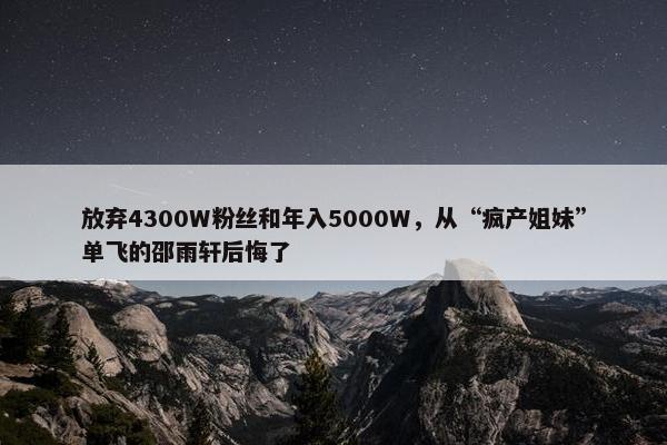 放弃4300W粉丝和年入5000W，从“疯产姐妹”单飞的邵雨轩后悔了