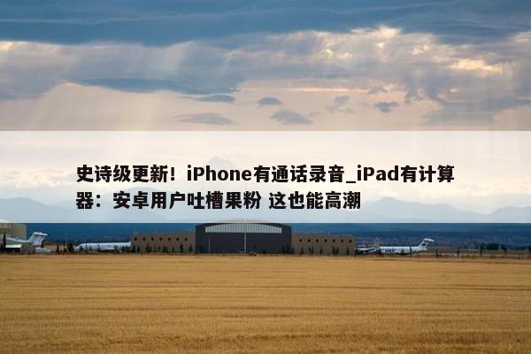 史诗级更新！iPhone有通话录音_iPad有计算器：安卓用户吐槽果粉 这也能高潮