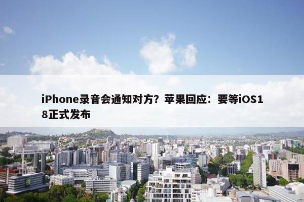 iPhone录音会通知对方？苹果回应：要等iOS18正式发布