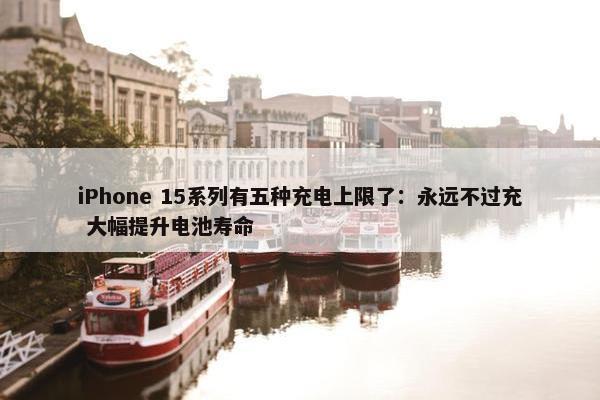 iPhone 15系列有五种充电上限了：永远不过充 大幅提升电池寿命