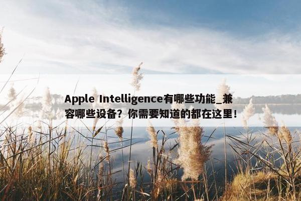 Apple Intelligence有哪些功能_兼容哪些设备？你需要知道的都在这里！