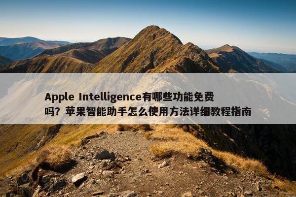 Apple Intelligence有哪些功能面菲吗？苹果智能助手怎么使用方法详细教程指南