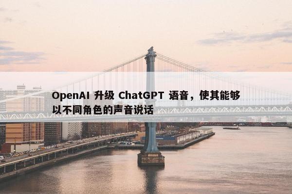 OpenAI 升级 ChatGPT 语音，使其能够以不同角色的声音说话