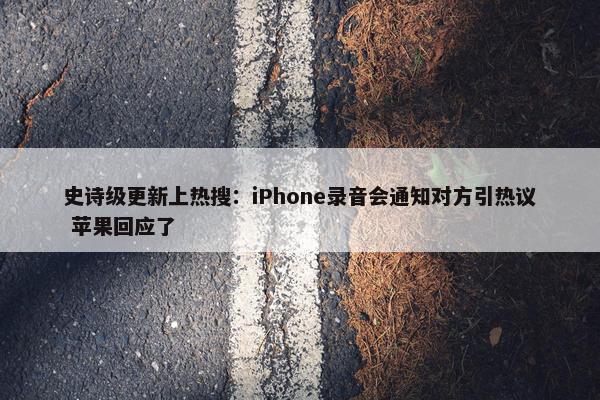 史诗级更新上热搜：iPhone录音会通知对方引热议 苹果回应了