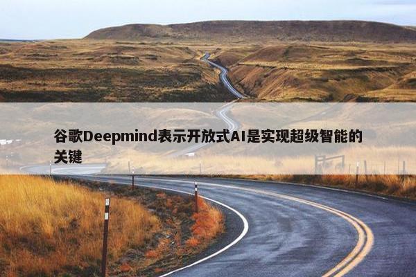 谷歌Deepmind表示开放式AI是实现超级智能的关键