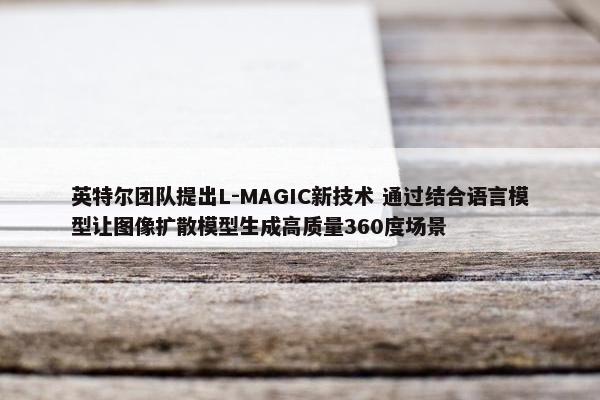 英特尔团队提出L-MAGIC新技术 通过结合语言模型让图像扩散模型生成高质量360度场景