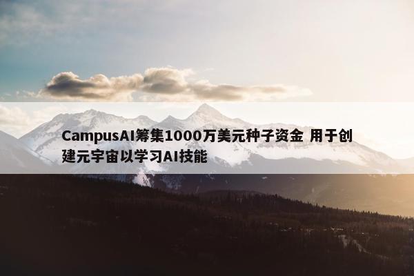 CampusAI筹集1000万美元种子资金 用于创建元宇宙以学习AI技能