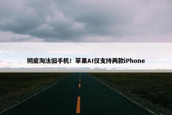 彻底淘汰旧手机！苹果AI仅支持两款iPhone