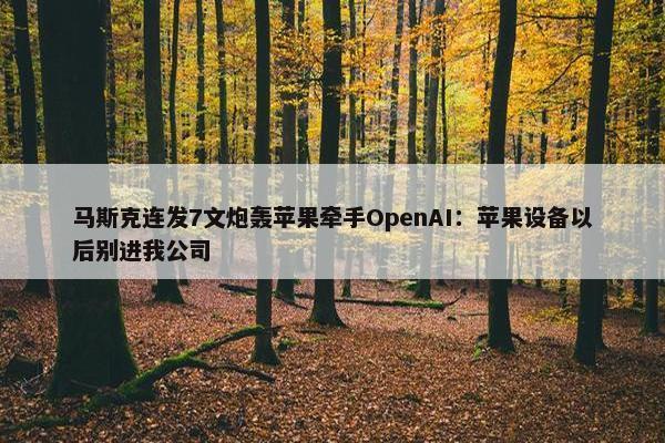 马斯克连发7文炮轰苹果牵手OpenAI：苹果设备以后别进我公司