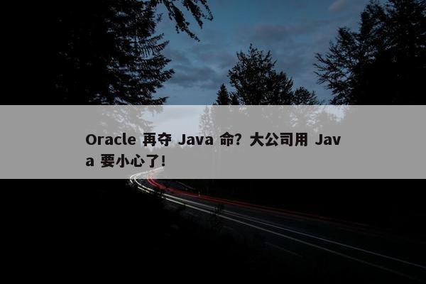 Oracle 再夺 Java 命？大公司用 Java 要小心了！