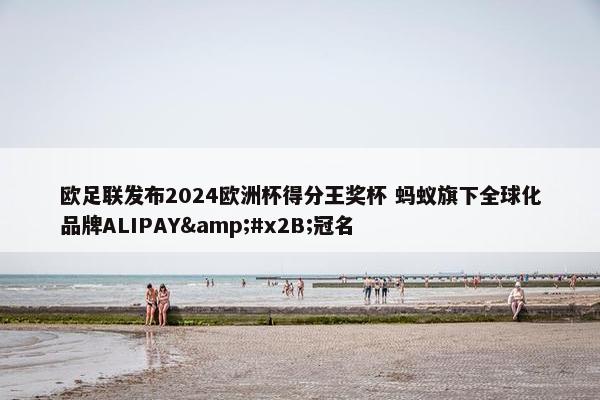 欧足联发布2024欧洲杯得分王奖杯 蚂蚁旗下全球化品牌ALIPAY&#x2B;冠名