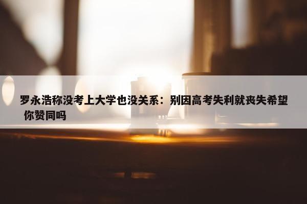 罗永浩称没考上大学也没关系：别因高考失利就丧失希望 你赞同吗