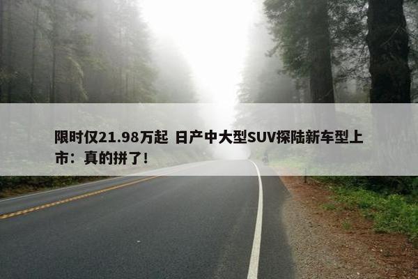 限时仅21.98万起 日产中大型SUV探陆新车型上市：真的拼了！