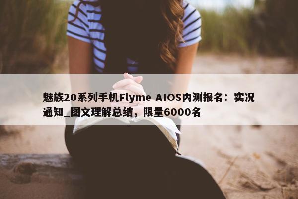 魅族20系列手机Flyme AIOS内测报名：实况通知_图文理解总结，限量6000名