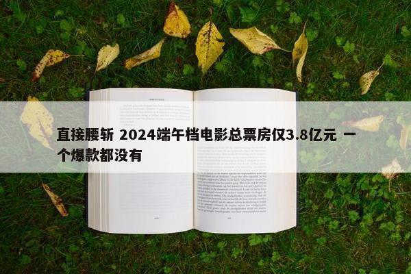 直接腰斩 2024端午档电影总票房仅3.8亿元 一个爆款都没有