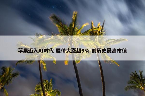 苹果迈入AI时代 股价大涨超5% 创历史最高市值