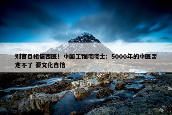 别盲目相信西医！中国工程院院士：5000年的中医否定不了 要文化自信