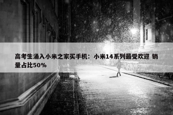 高考生涌入小米之家买手机：小米14系列最受欢迎 销量占比50%