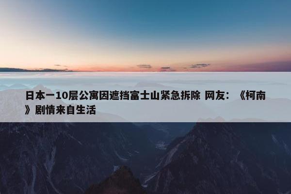 日本一10层公寓因遮挡富士山紧急拆除 网友：《柯南》剧情来自生活