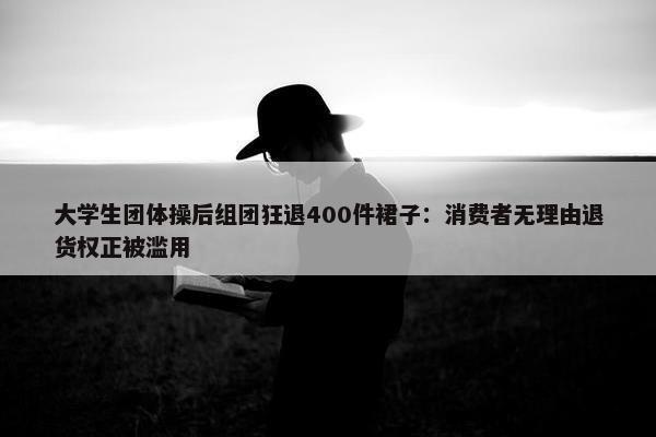 大学生团体操后组团狂退400件裙子：消费者无理由退货权正被滥用