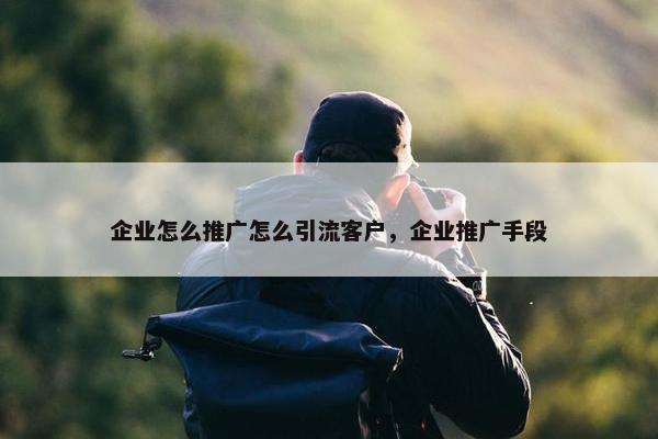 企业怎么推广怎么引流客户，企业推广手段