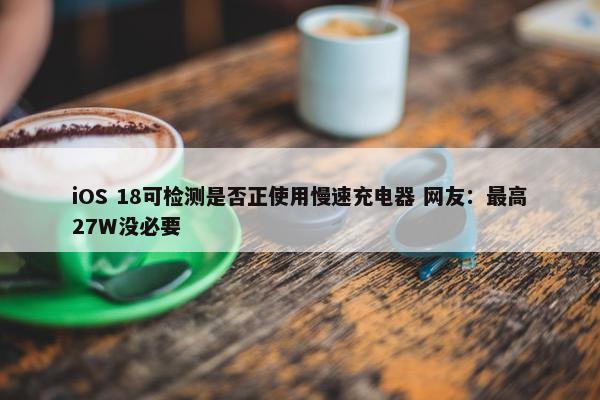 iOS 18可检测是否正使用慢速充电器 网友：最高27W没必要