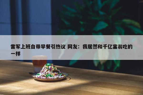 雷军上班自带早餐引热议 网友：我居然和千亿富翁吃的一样