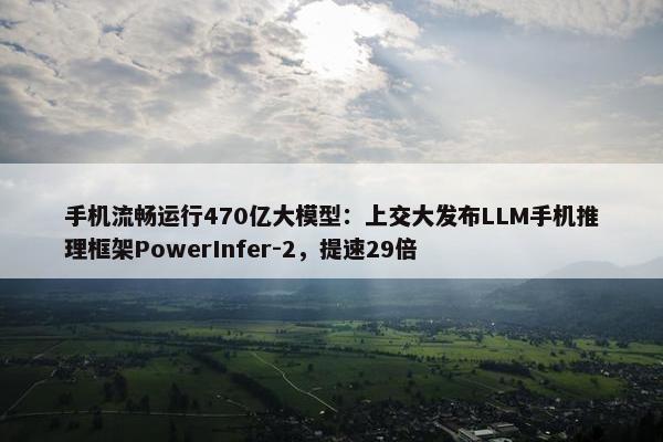 手机流畅运行470亿大模型：上交大发布LLM手机推理框架PowerInfer-2，提速29倍