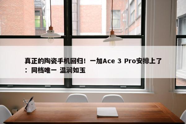 真正的陶瓷手机回归！一加Ace 3 Pro安排上了：同档唯一 温润如玉