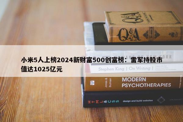 小米5人上榜2024新财富500创富榜：雷军持股市值达1025亿元