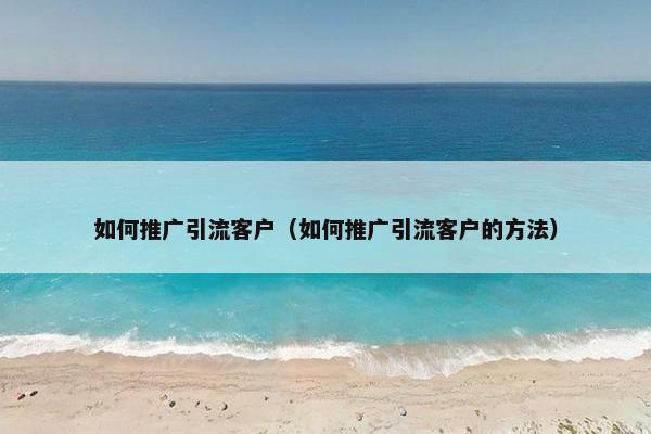 如何推广引流客户（如何推广引流客户的方法）