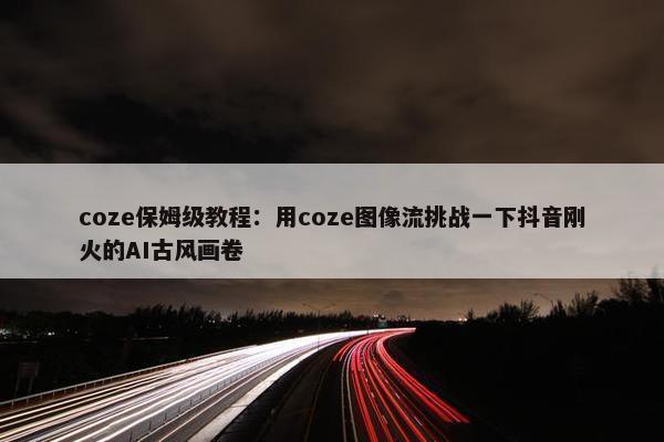 coze保姆级教程：用coze图像流挑战一下抖音刚火的AI古风画卷