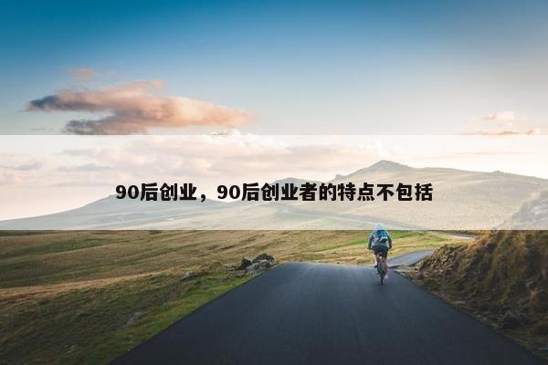 90后创业，90后创业者的特点不包括