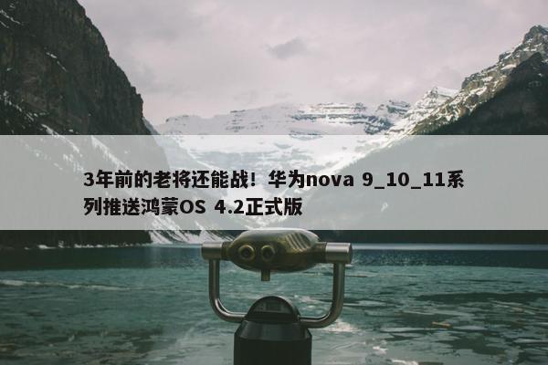 3年前的老将还能战！华为nova 9_10_11系列推送鸿蒙OS 4.2正式版