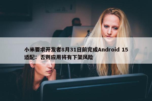 小米要求开发者8月31日前完成Android 15适配：否则应用将有下架风险