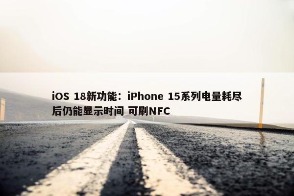 iOS 18新功能：iPhone 15系列电量耗尽后仍能显示时间 可刷NFC