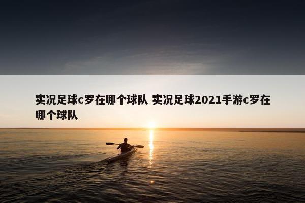 实况足球c罗在哪个球队 实况足球2021手游c罗在哪个球队