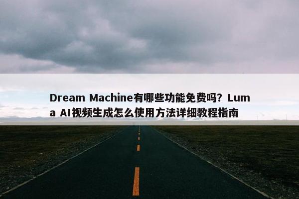 Dream Machine有哪些功能面菲吗？Luma AI视屏生成怎么使用方法详细教程指南