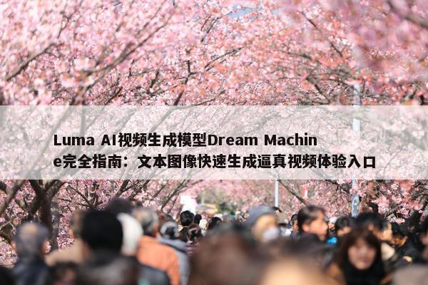 Luma AI视屏生成模型Dream Machine完全指南：文本图像快速生成逼真视屏体验入口