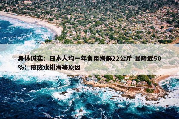 身体诚实：日本人均一年食用海鲜22公斤 暴降近50%：核废水排海等原因