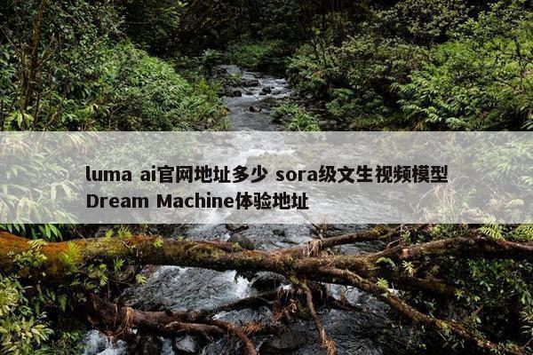 luma ai网页地址多少 sora级文生视屏模型Dream Machine体验地址