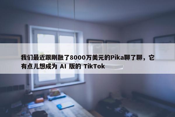 我们最近跟刚融了8000万美元的Pika聊了聊，它有点儿想成为 AI 版的 TikTok